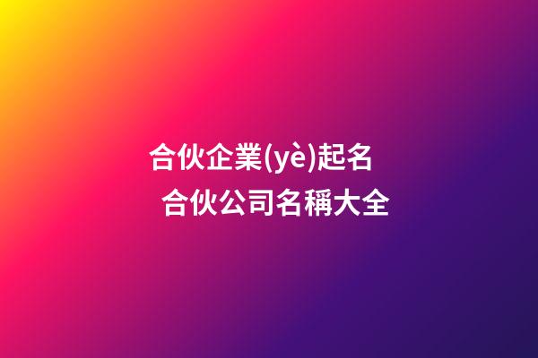 合伙企業(yè)起名  合伙公司名稱大全